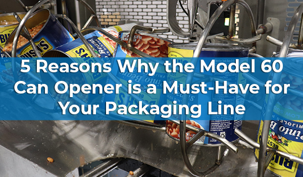 5 Reasons Why the Model 60 Can Opener is a Must-Have for Your Packaging Line