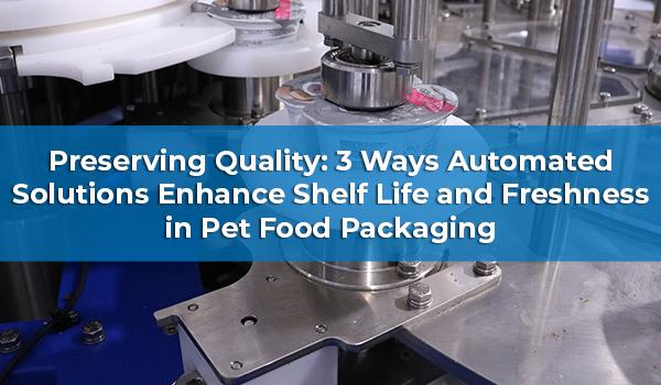 Preserving Quality: 3 Ways Automated Solutions Enhance Shelf Life and Freshness in Pet Food Packaging