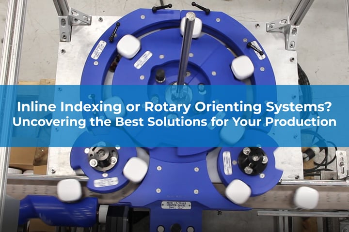 Inline Indexing or Rotary Orienting Systems? Uncovering the Best Solutions for Your Production